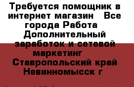 Требуется помощник в интернет-магазин - Все города Работа » Дополнительный заработок и сетевой маркетинг   . Ставропольский край,Невинномысск г.